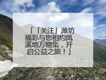 「关注」潍坊福彩与您相约凤溪地万物集，开启公益之旅！