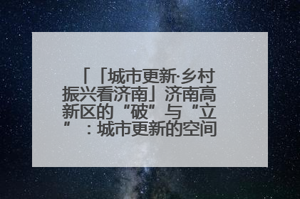 「城市更新·乡村振兴看济南」济南高新区的“破”与“立”：城市更新的空间密码与品质进阶