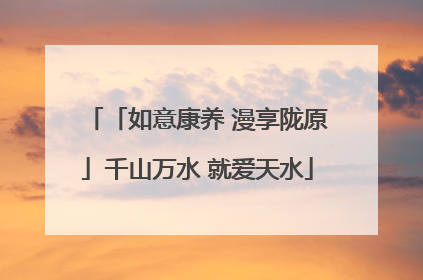 「如意康养 漫享陇原」千山万水 就爱天水