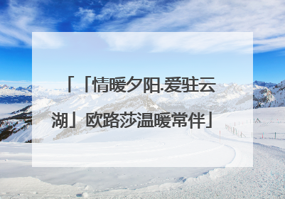 「情暖夕阳.爱驻云湖」欧路莎温暖常伴