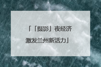 「摄影」夜经济激发兰州新活力