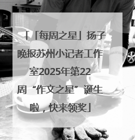 「每周之星」扬子晚报苏州小记者工作室2025年第22周“作文之星”诞生啦，快来领奖