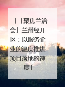 「聚焦兰洽会」兰州经开区：以服务企业的温度推进项目落地的速度