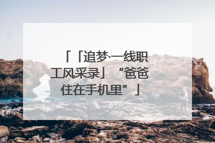 「追梦·一线职工风采录」“爸爸住在手机里”