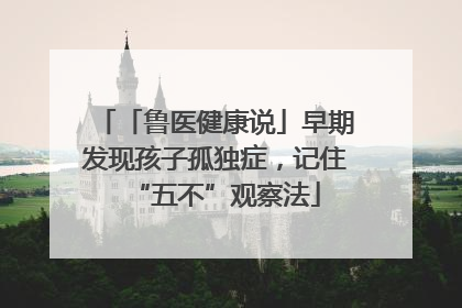 「鲁医健康说」早期发现孩子孤独症，记住“五不”观察法