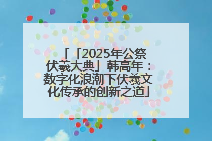 「2025年公祭伏羲大典」韩高年：数字化浪潮下伏羲文化传承的创新之道