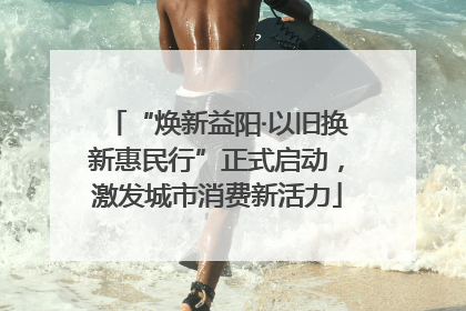 “焕新益阳·以旧换新惠民行”正式启动，激发城市消费新活力