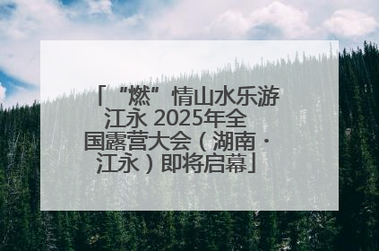 “燃”情山水乐游江永 2025年全国露营大会（湖南・江永）即将启幕