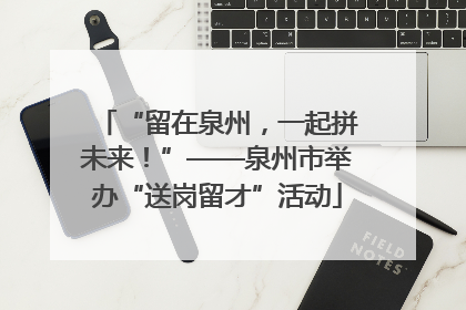 “留在泉州，一起拼未来！”——泉州市举办“送岗留才”活动