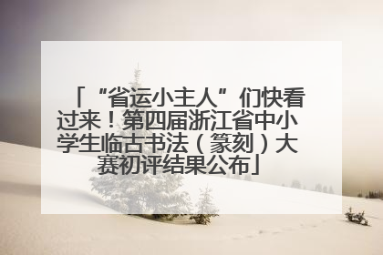 “省运小主人”们快看过来！第四届浙江省中小学生临古书法（篆刻）大赛初评结果公布