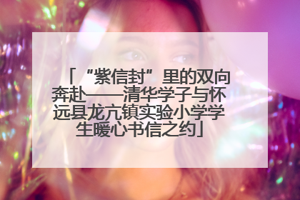 “紫信封”里的双向奔赴——清华学子与怀远县龙亢镇实验小学学生暖心书信之约