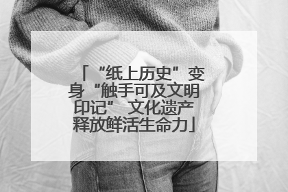 “纸上历史”变身“触手可及文明印记” 文化遗产释放鲜活生命力