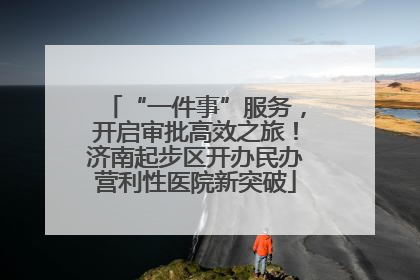 “一件事”服务，开启审批高效之旅！济南起步区开办民办营利性医院新突破
