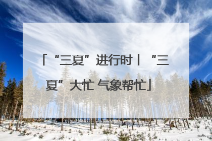 “三夏”进行时丨“三夏”大忙 气象帮忙