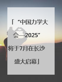 “中国力学大会—2025”将于7月在长沙盛大启幕