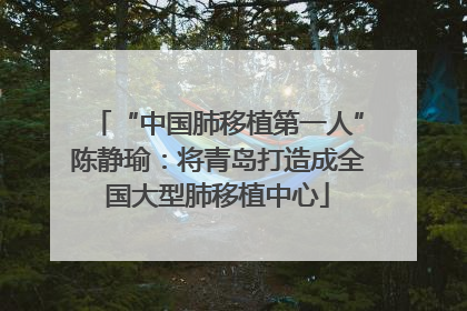 “中国肺移植第一人”陈静瑜：将青岛打造成全国大型肺移植中心