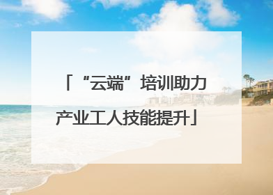 “云端”培训助力产业工人技能提升