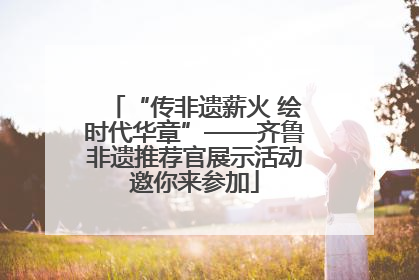 “传非遗薪火 绘时代华章”——齐鲁非遗推荐官展示活动邀你来参加