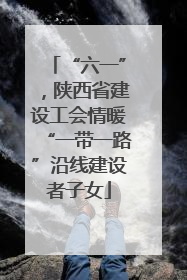 “六一”，陕西省建设工会情暖“一带一路”沿线建设者子女