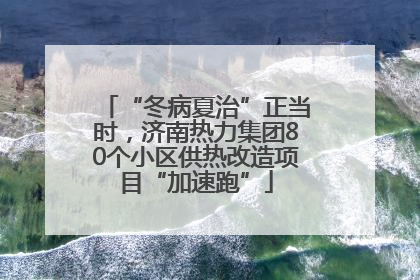 “冬病夏治”正当时，济南热力集团80个小区供热改造项目“加速跑”