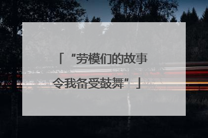 “劳模们的故事令我备受鼓舞”