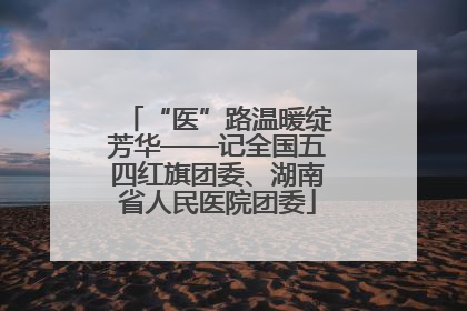 “医”路温暖绽芳华——记全国五四红旗团委、湖南省人民医院团委