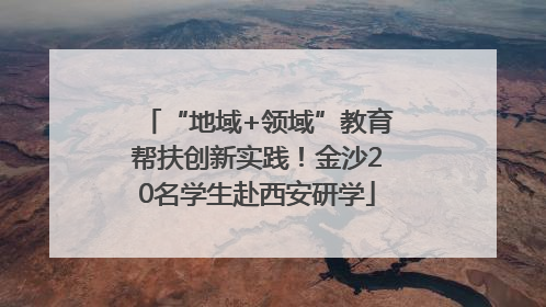 “地域+领域”教育帮扶创新实践！金沙20名学生赴西安研学