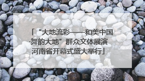 “大地流彩——和美中国·舞韵大地”群众文体展演河南省开幕式盛大举行
