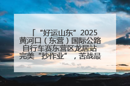 “好运山东”2025黄河口（东营）国际公路自行车赛东营区龙居站 完美“抄作业”，苦战最后时刻黄衫易主