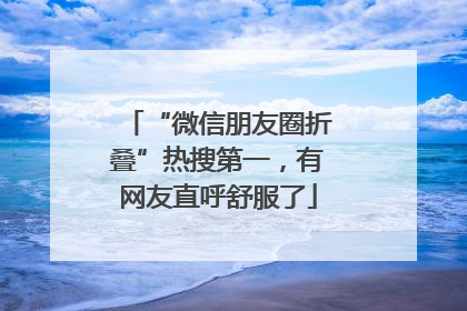 “微信朋友圈折叠”热搜第一，有网友直呼舒服了