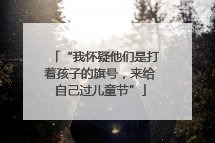 “我怀疑他们是打着孩子的旗号，来给自己过儿童节”