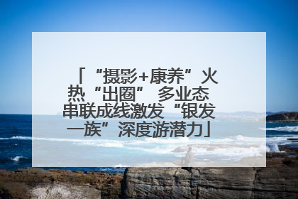 “摄影+康养”火热“出圈” 多业态串联成线激发“银发一族”深度游潜力