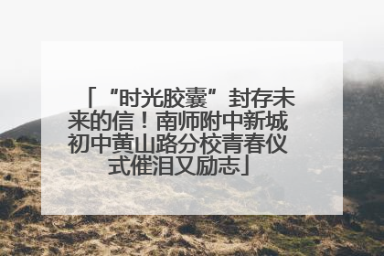 “时光胶囊”封存未来的信！南师附中新城初中黄山路分校青春仪式催泪又励志