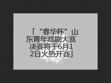 “春华杯”山东青年戏剧大赛决赛将于6月12日火热开赛