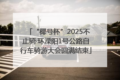 “椰号杯”2025不止骑·环溧阳1号公路自行车骑游大会圆满结束