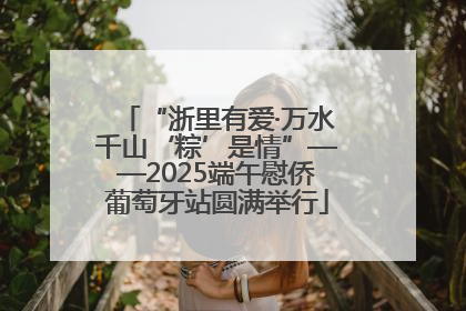 “浙里有爱·万水千山‘粽’是情”——2025端午慰侨葡萄牙站圆满举行
