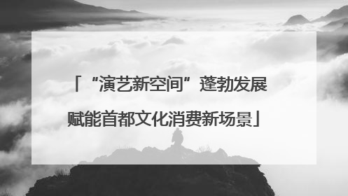 “演艺新空间”蓬勃发展 赋能首都文化消费新场景