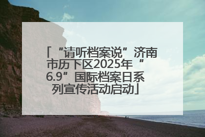 “请听档案说”济南市历下区2025年“6.9”国际档案日系列宣传活动启动