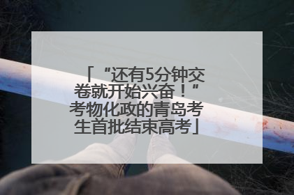 “还有5分钟交卷就开始兴奋！”考物化政的青岛考生首批结束高考