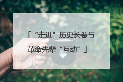 “走进”历史长卷与革命先辈“互动”