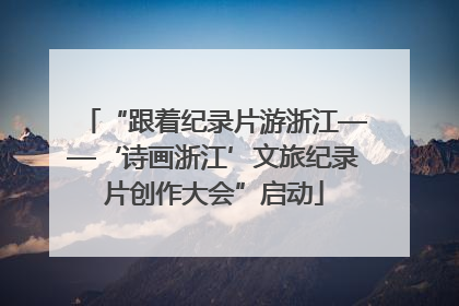 “跟着纪录片游浙江——‘诗画浙江’文旅纪录片创作大会”启动