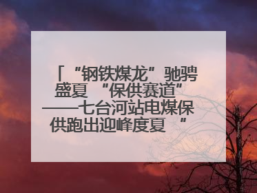 “钢铁煤龙”驰骋盛夏 “保供赛道”——七台河站电煤保供跑出迎峰度夏 “加速度”