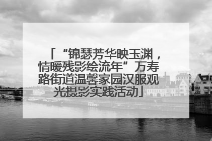 “锦瑟芳华映玉渊，情暖残影绘流年”万寿路街道温馨家园汉服观光摄影实践活动