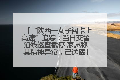 “陕西一女子闯卡上高速”追踪：当日交警沿线巡查截停 家属称其精神异常，已送医