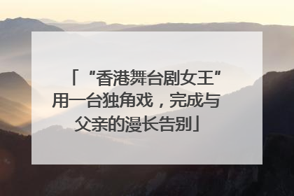 “香港舞台剧女王”用一台独角戏，完成与父亲的漫长告别
