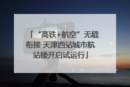 “高铁+航空”无缝衔接 天津西站城市航站楼开启试运行