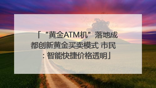 “黄金ATM机”落地成都创新黄金买卖模式 市民：智能快捷价格透明