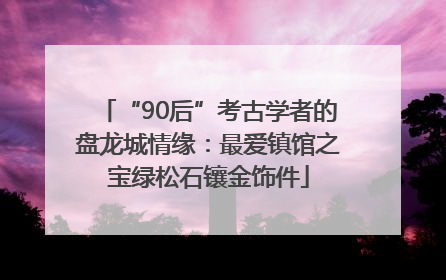 “90后”考古学者的盘龙城情缘：最爱镇馆之宝绿松石镶金饰件