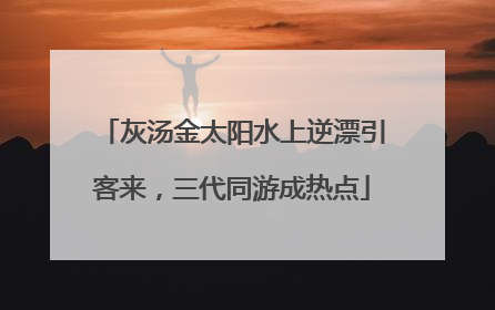 灰汤金太阳水上逆漂引客来，三代同游成热点