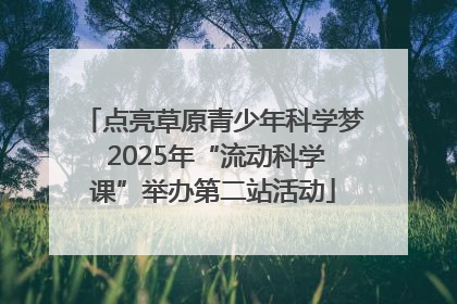 点亮草原青少年科学梦 2025年“流动科学课”举办第二站活动
